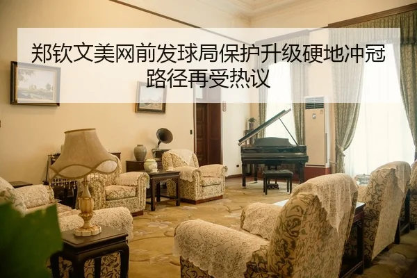 郑钦文美网前发球局保护升级硬地冲冠路径再受热议