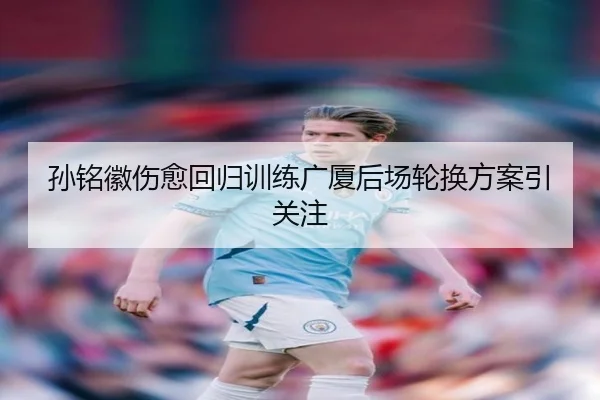 孙铭徽伤愈回归训练广厦后场轮换方案引关注
